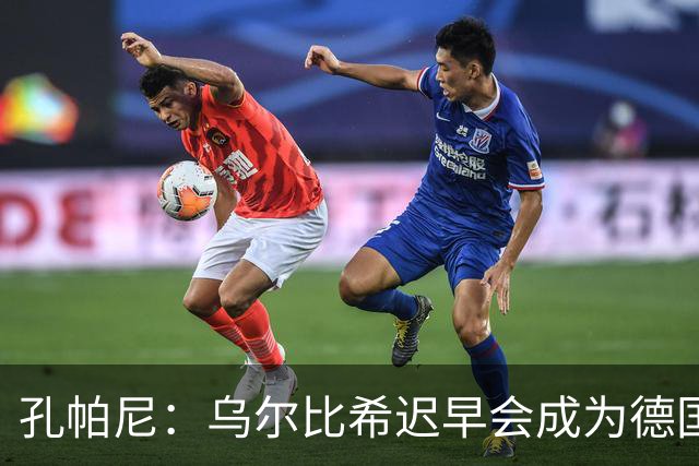 孔帕尼：乌尔比希迟早会成为德国队主力门将 预计格纳布里能出战